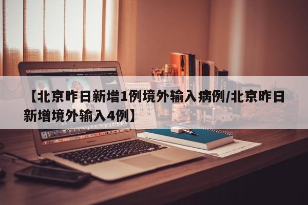 【北京昨日新增1例境外输入病例/北京昨日新增境外输入4例】