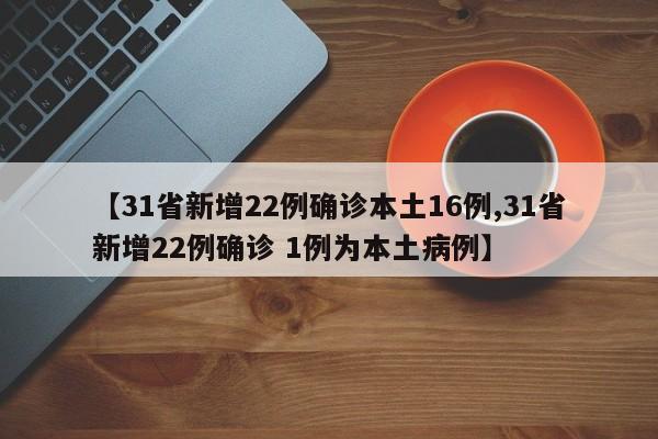 【31省新增22例确诊本土16例,31省新增22例确诊 1例为本土病例】