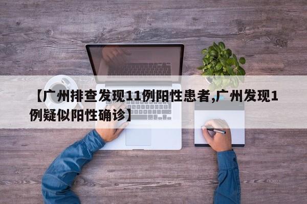 【广州排查发现11例阳性患者,广州发现1例疑似阳性确诊】