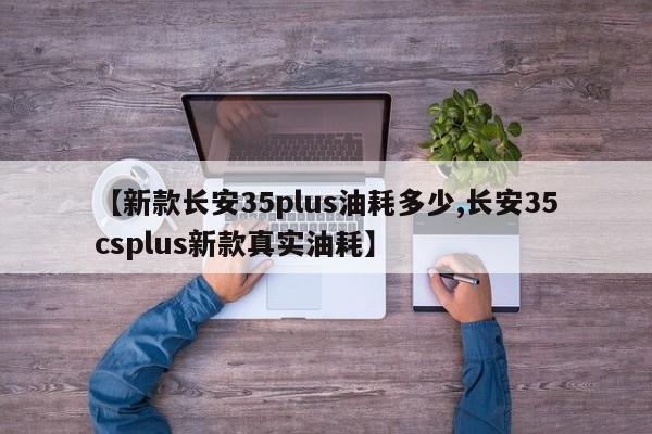【新款长安35plus油耗多少,长安35csplus新款真实油耗】
