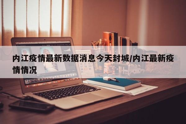 内江疫情最新数据消息今天封城/内江最新疫情情况