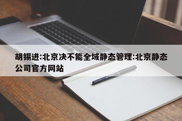 胡锡进:北京决不能全域静态管理:北京静态公司官方网站