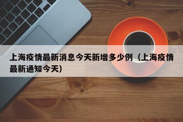 上海疫情最新消息今天新增多少例(上海疫情最新通知今天)