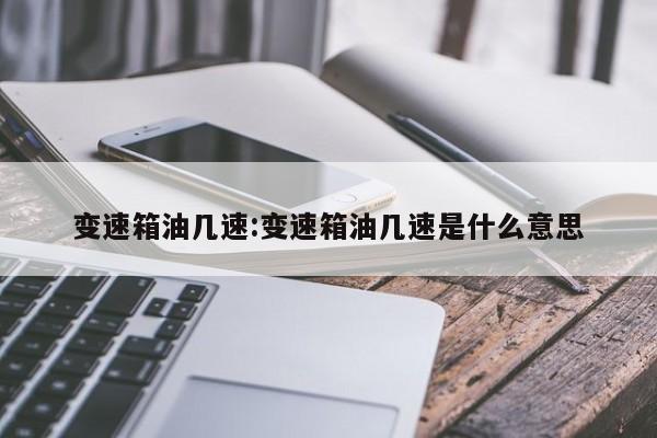 变速箱油几速:变速箱油几速是什么意思