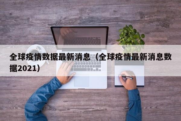 全球疫情数据最新消息(全球疫情最新消息数据2021)