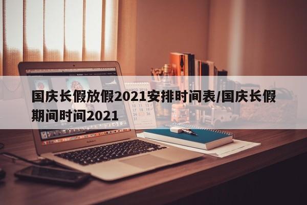 国庆长假放假2021安排时间表/国庆长假期间时间2021