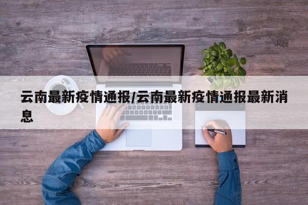 云南最新疫情通报/云南最新疫情通报最新消息