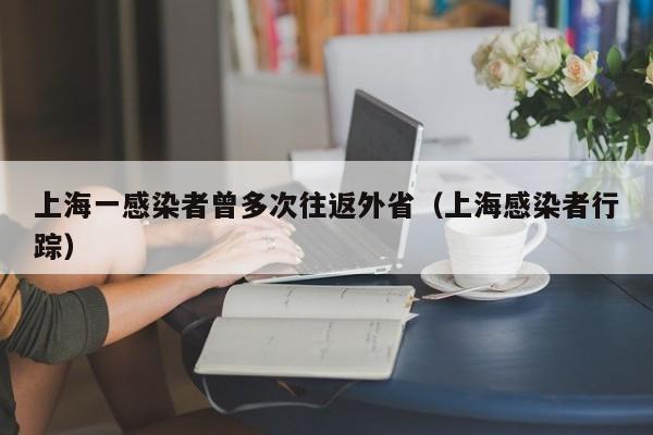 上海一感染者曾多次往返外省(上海感染者行踪)