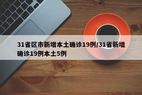 31省区市新增本土确诊19例/31省新增确诊19例本土5例