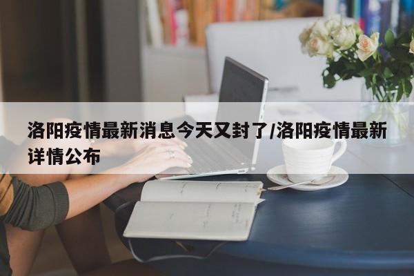 洛阳疫情最新消息今天又封了/洛阳疫情最新详情公布