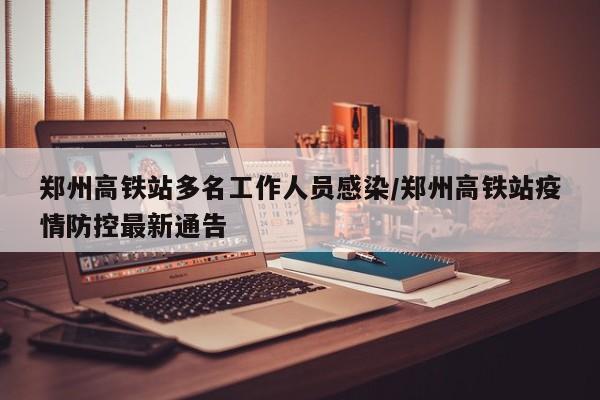 郑州高铁站多名工作人员感染/郑州高铁站疫情防控最新通告