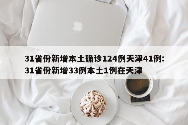31省份新增本土确诊124例天津41例:31省份新增33例本土1例在天津