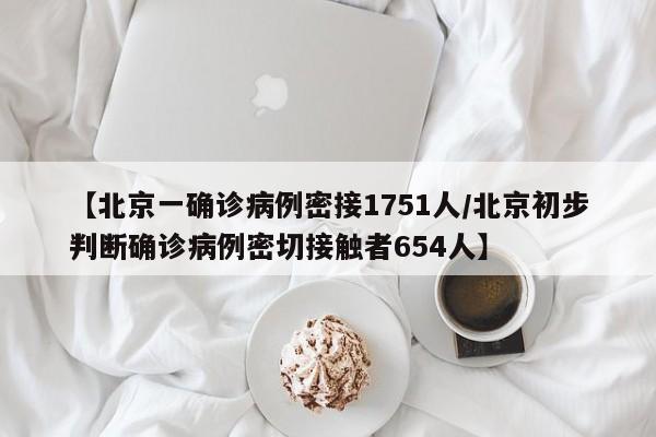 【北京一确诊病例密接1751人/北京初步判断确诊病例密切接触者654人】
