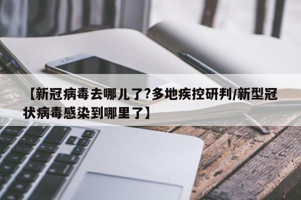 【新冠病毒去哪儿了?多地疾控研判/新型冠状病毒感染到哪里了】