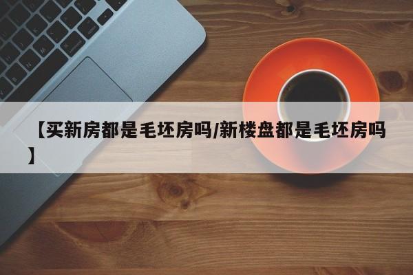 【买新房都是毛坯房吗/新楼盘都是毛坯房吗】