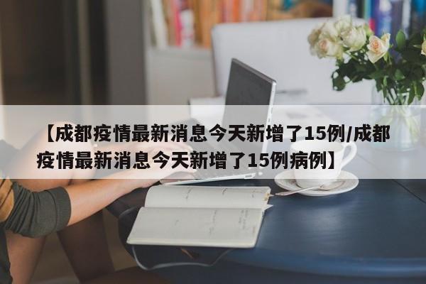 【成都疫情最新消息今天新增了15例/成都疫情最新消息今天新增了15例病例】