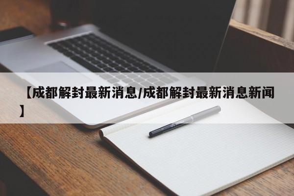 【成都解封最新消息/成都解封最新消息新闻】