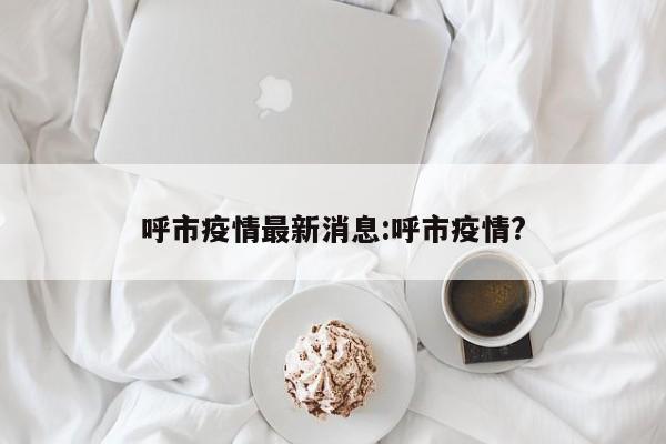 呼市疫情最新消息:呼市疫情?