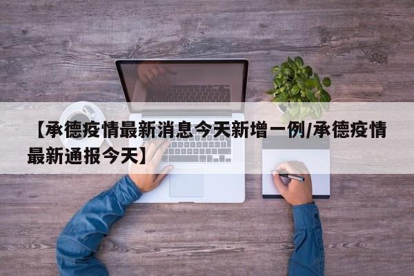 【承德疫情最新消息今天新增一例/承德疫情最新通报今天】