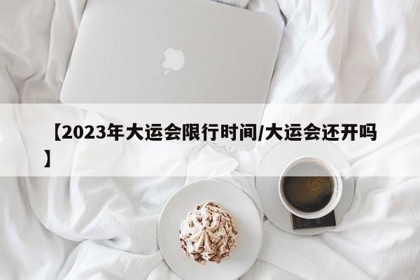 【2023年大运会限行时间/大运会还开吗】
