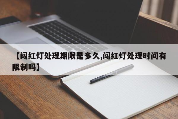 【闯红灯处理期限是多久,闯红灯处理时间有限制吗】