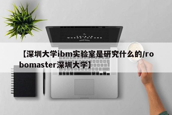 【深圳大学ibm实验室是研究什么的/robomaster深圳大学】