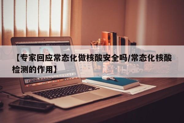 【专家回应常态化做核酸安全吗/常态化核酸检测的作用】