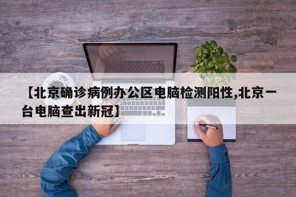【北京确诊病例办公区电脑检测阳性,北京一台电脑查出新冠】