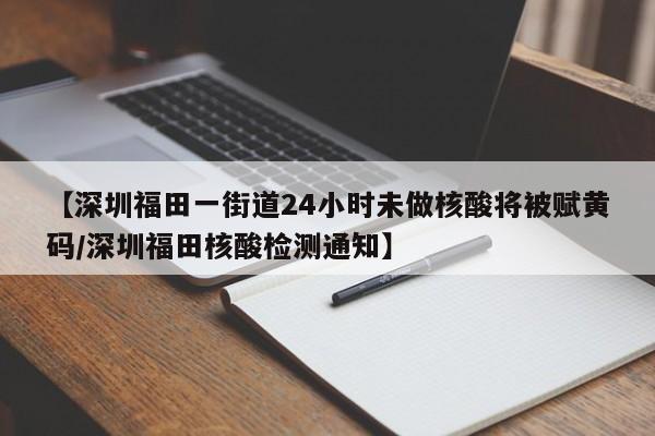 【深圳福田一街道24小时未做核酸将被赋黄码/深圳福田核酸检测通知】