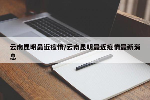 云南昆明最近疫情/云南昆明最近疫情最新消息