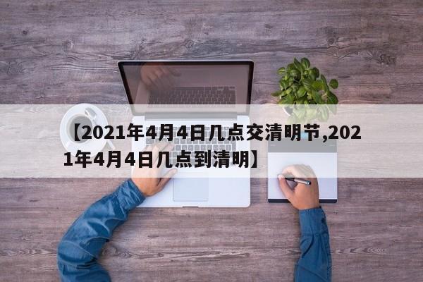 【2021年4月4日几点交清明节,2021年4月4日几点到清明】