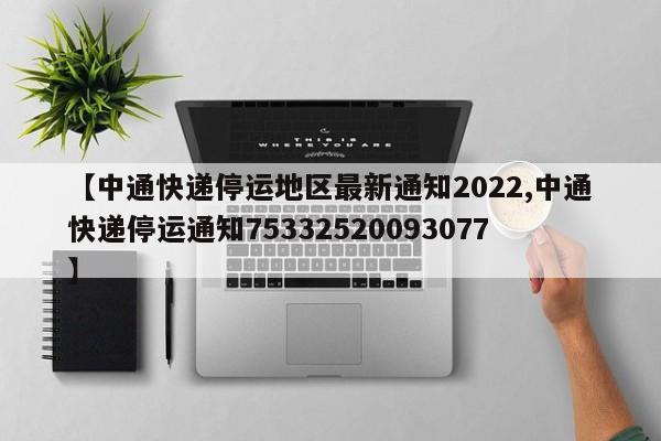 【中通快递停运地区最新通知2022,中通快递停运通知75332520093077】