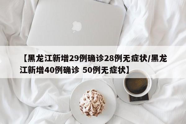 【黑龙江新增29例确诊28例无症状/黑龙江新增40例确诊 50例无症状】
