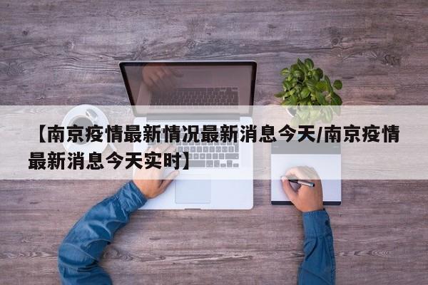 【南京疫情最新情况最新消息今天/南京疫情最新消息今天实时】
