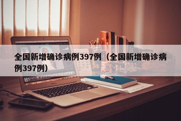 全国新增确诊病例397例(全国新增确诊病例397例)