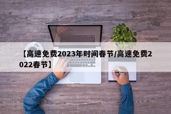 【高速免费2023年时间春节/高速免费2022春节】