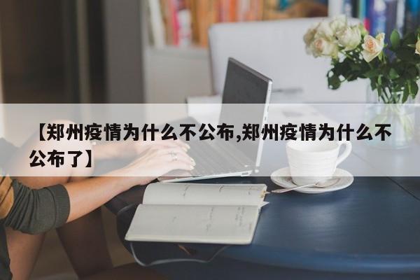 【郑州疫情为什么不公布,郑州疫情为什么不公布了】