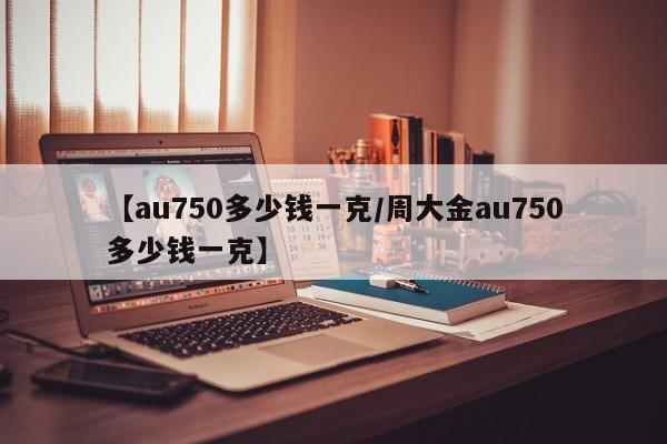 【au750多少钱一克/周大金au750多少钱一克】