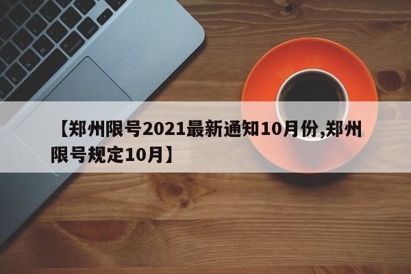 【郑州限号2021最新通知10月份,郑州限号规定10月】