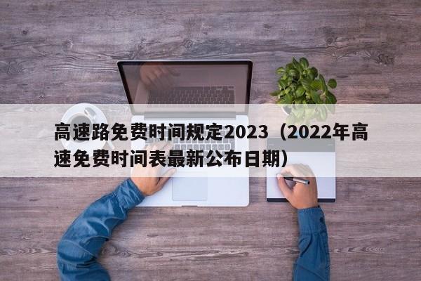高速路免费时间规定2023(2022年高速免费时间表最新公布日期)