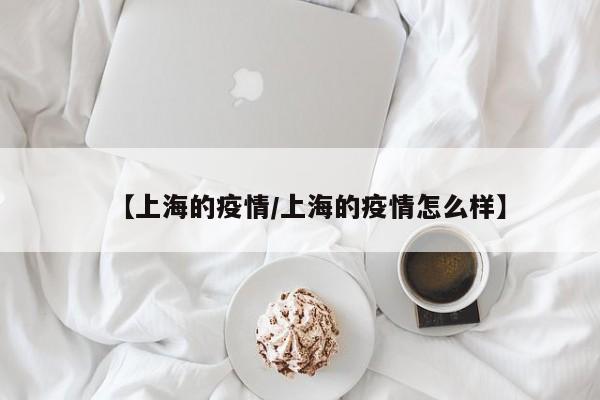 【上海的疫情/上海的疫情怎么样】