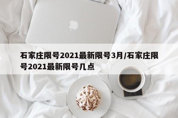 石家庄限号2021最新限号3月/石家庄限号2021最新限号几点