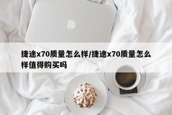 捷途x70质量怎么样/捷途x70质量怎么样值得购买吗