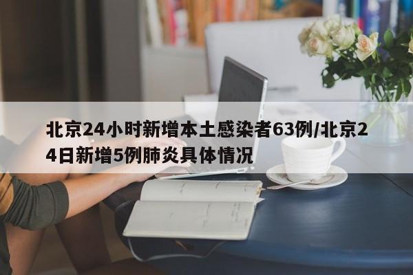 北京24小时新增本土感染者63例/北京24日新增5例肺炎具体情况