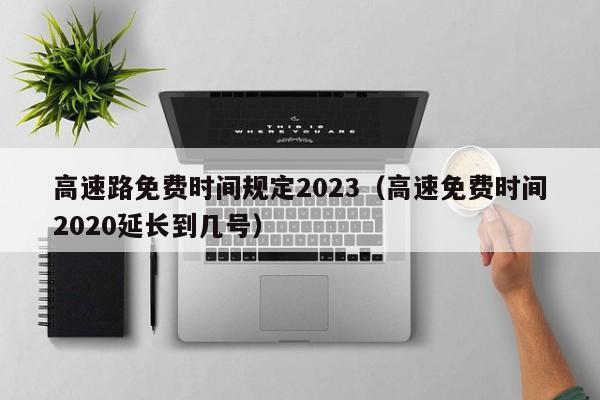 高速路免费时间规定2023(高速免费时间2020延长到几号)