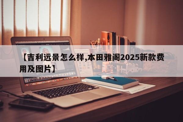 【吉利远景怎么样,本田雅阁2025新款费用及图片】