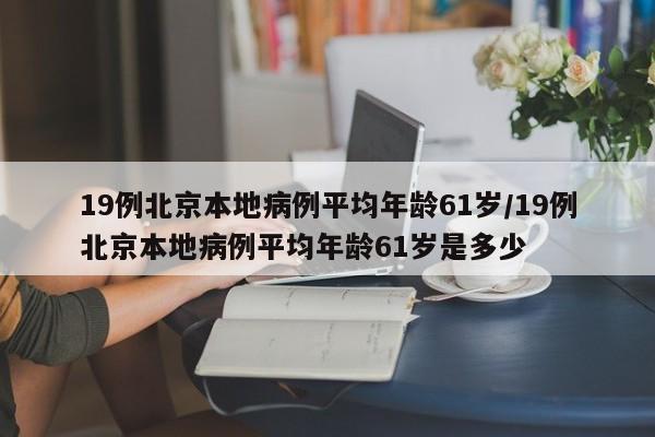 19例北京本地病例平均年龄61岁/19例北京本地病例平均年龄61岁是多少