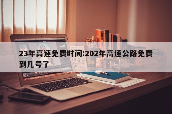 23年高速免费时间:202年高速公路免费到几号了