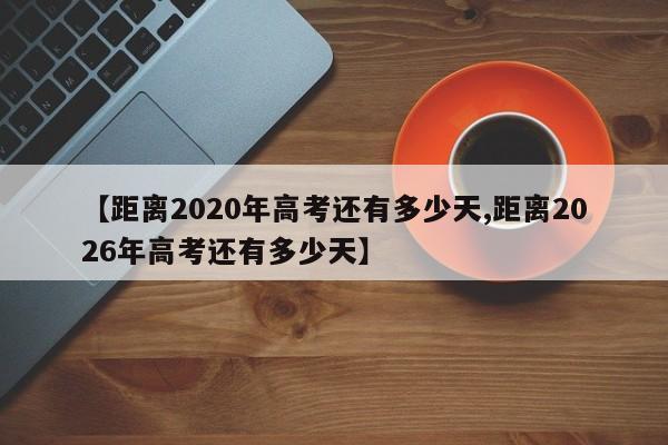 【距离2020年高考还有多少天,距离2026年高考还有多少天】