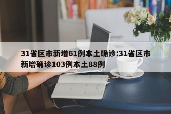 31省区市新增61例本土确诊:31省区市新增确诊103例本土88例